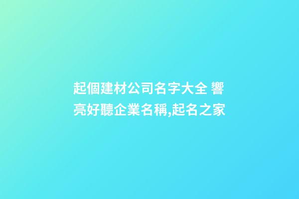 起個建材公司名字大全 響亮好聽企業名稱,起名之家